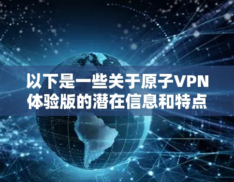 以下是一些关于原子VPN体验版的潜在信息和特点