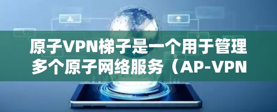 原子VPN梯子是一个用于管理多个原子网络服务（AP-VPNs）的物理设备，用于连接和控制这些AP-VPNs之间的连接。以下是对原子VPN梯子的详细解答