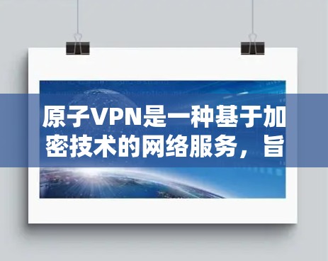 原子VPN是一种基于加密技术的网络服务，旨在提供安全、高效的网络连接。它通过加密传输保护数据和隐私，同时还可以通过加速技术提升视频下载速度或处理视频内容的效率。以下是对原子VPN视频加速的详细说明