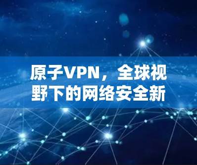 原子VPN，全球视野下的网络安全新威胁