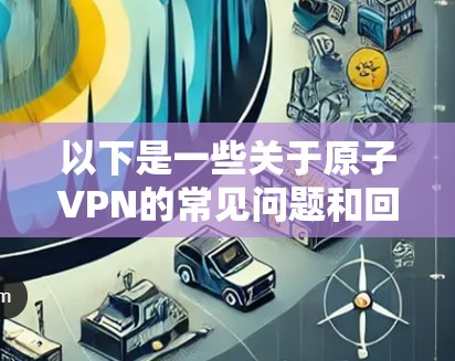 以下是一些关于原子VPN的常见问题和回答