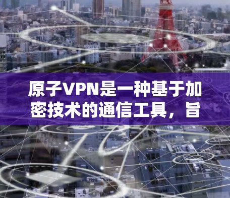 原子VPN是一种基于加密技术的通信工具，旨在提供安全的通信通道。以下是对原子VPN的详细介绍