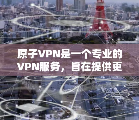 原子VPN是一个专业的VPN服务，旨在提供更复杂和高级的网络访问功能。以下是关于其使用的详细信息