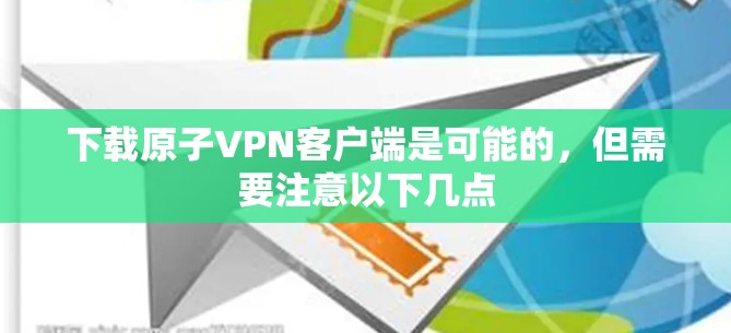 下载原子VPN客户端是可能的，但需要注意以下几点