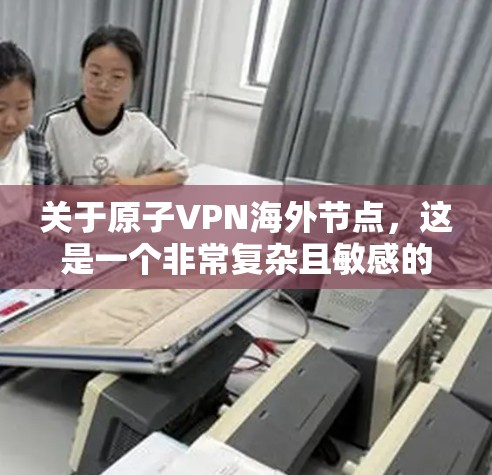 关于原子VPN海外节点，这是一个非常复杂且敏感的话题。目前，没有确凿的证据表明存在任何原子武器或原子技术被用于VPN。以下是一个简要的分析