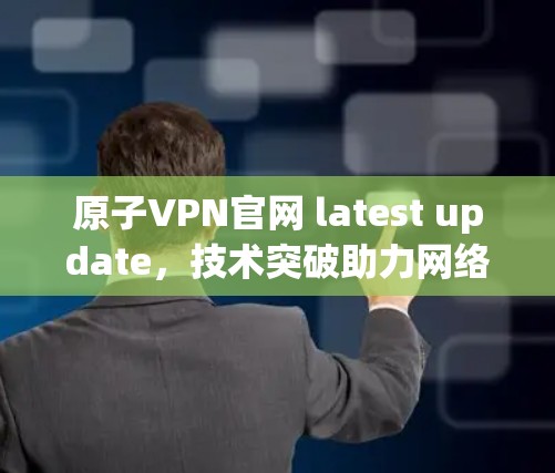 原子VPN官网 latest update，技术突破助力网络安全