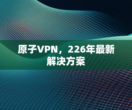 原子VPN，226年最新解决方案