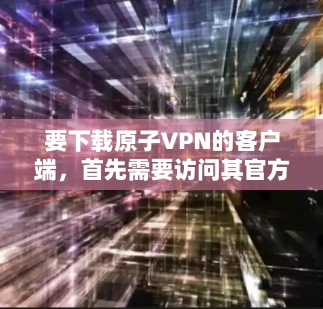 要下载原子VPN的客户端，首先需要访问其官方网站。以下是步骤说明