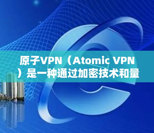 原子VPN（Atomic VPN）是一种通过加密技术和量子通信等高级加密方法，专门针对需要加密传输的文件和数据进行传输的网络服务。它通常用于破解复杂的网络威胁、加密敏感文件、或在特定领域进行加密通信