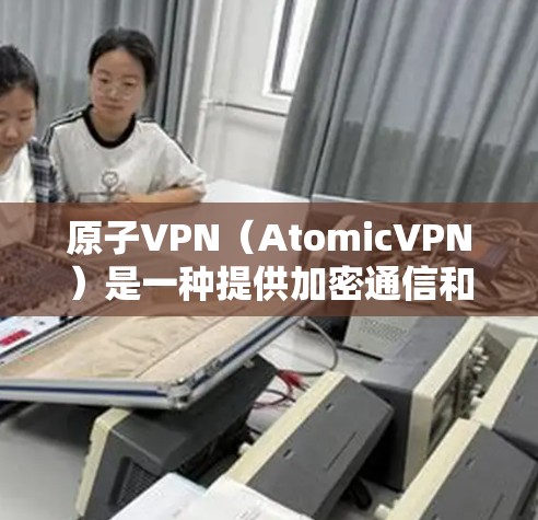 原子VPN（AtomicVPN）是一种提供加密通信和网络安全服务的软件，旨在为用户提供安全、匿名和高效的网络环境。以下是关于原子VPN的详细介绍