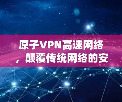 原子VPN高速网络，颠覆传统网络的安全新范式