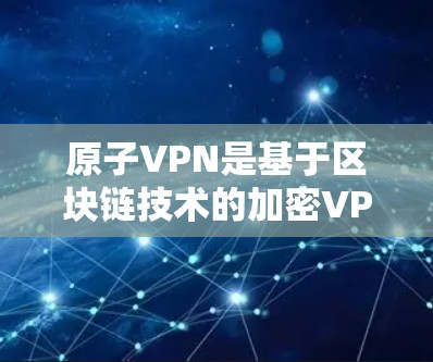 原子VPN是基于区块链技术的加密VPN，其核心在于使用区块链技术来确保数据的安全性和不可篡改性。原子VPN通过加密通信和匿名化传输技术，让用户能够安全地进行数据传输和访问，同时保护隐私