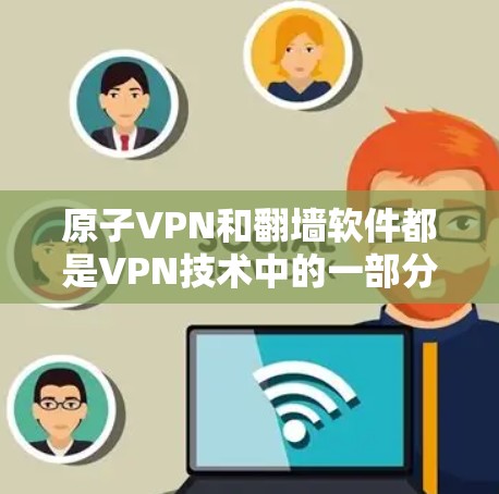 原子VPN和翻墙软件都是VPN技术中的一部分，但它们的核心概念和应用方式有所不同