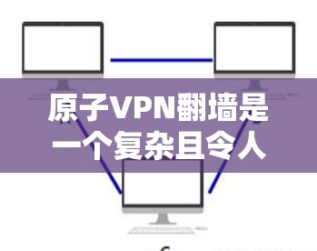 原子VPN翻墙是一个复杂且令人担忧的问题，涉及多个方面。以下是对这一问题的分步解释和总结
