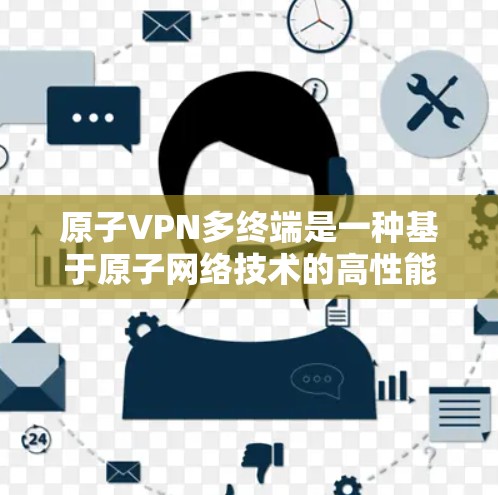 原子VPN多终端是一种基于原子网络技术的高性能VPN，通过超导体通信和量子纠缠实现多终端连接。以下是其核心概念、特点及其应用场景的详细解释
