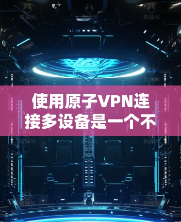 使用原子VPN连接多设备是一个不错的选择，尤其是需要同时访问多个设备的情况。以下是对该问题的详细解答