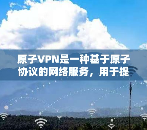 原子VPN是一种基于原子协议的网络服务，用于提供VPN功能。以下是关于如何登录并使用原子VPN的详细步骤