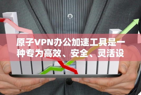 原子VPN办公加速工具是一种专为高效、安全、灵活设计的办公软件，尤其适合处理加密通信、跨组织协作和复杂任务的用户。以下是一些常用原子VPN办公加速工具的特点和功能