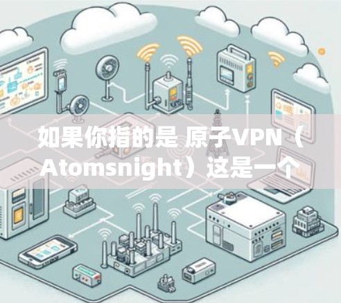 如果你指的是 原子VPN（Atomsnight）这是一个用于VPN的软件，专为满足特定需求设计的工具。如果你已经使用过该软件，但想了解最新的版本信息，可以参考以下内容