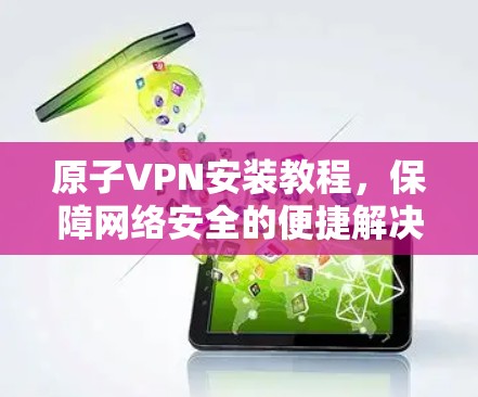 原子VPN安装教程，保障网络安全的便捷解决方案