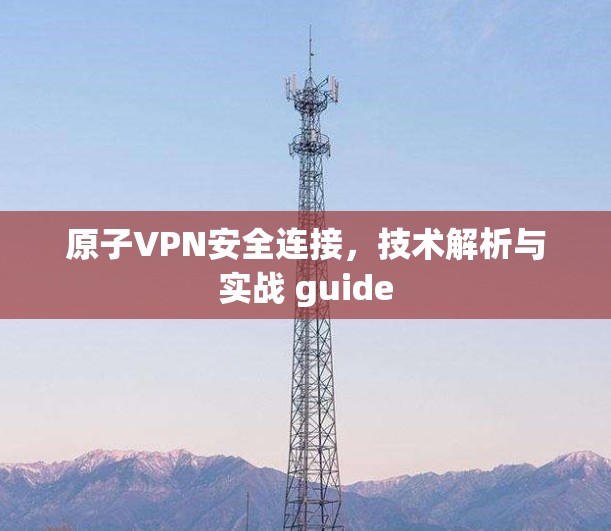 原子VPN安全连接，技术解析与实战 guide