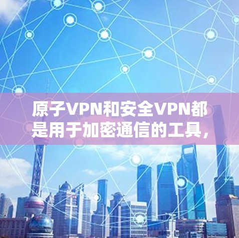 原子VPN和安全VPN都是用于加密通信的工具，但它们的核心概念和应用场景有所不同。以下是它们的主要区别