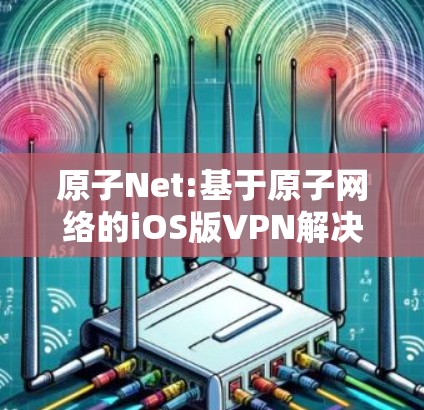 原子Net:基于原子网络的iOS版VPN解决方案