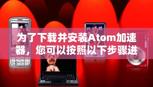 为了下载并安装Atom加速器，您可以按照以下步骤进行操作