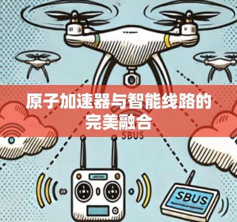 原子加速器与智能线路的完美融合