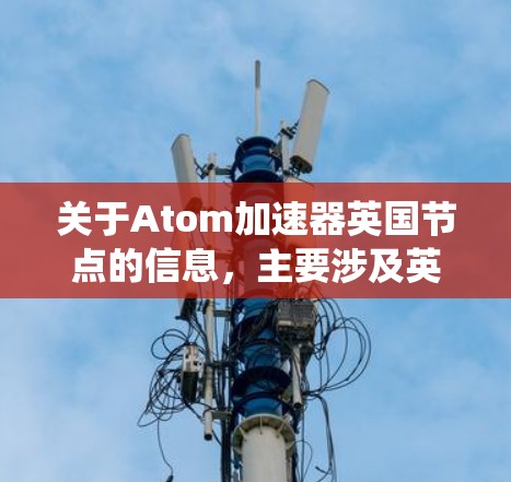 关于Atom加速器英国节点的信息，主要涉及英国的某些数据中心或独立加速器系统。具体细节可能因不同的加速器而有所不同，以下是一些常见的信息点