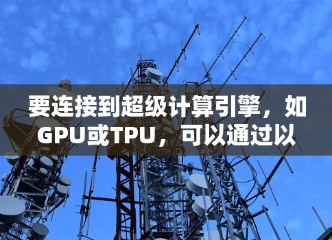 要连接到超级计算引擎，如GPU或TPU，可以通过以下步骤进行