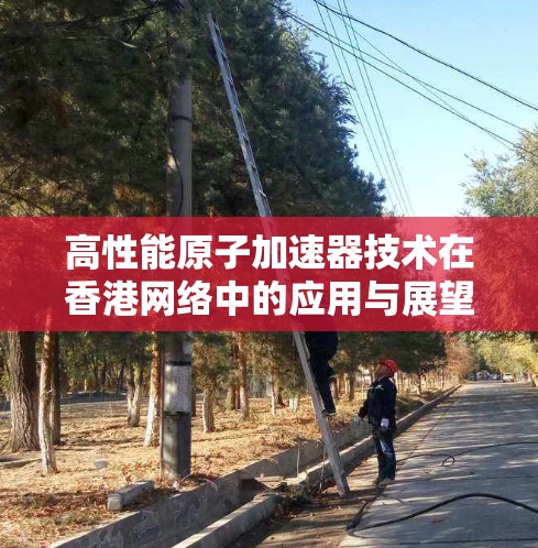 高性能原子加速器技术在香港网络中的应用与展望