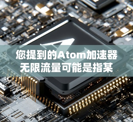 您提到的Atom加速器无限流量可能是指某种技术或工具，具体含义取决于上下文。以下是一些可能的解释和信息