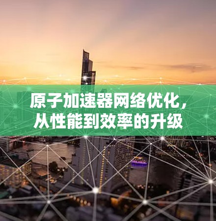 原子加速器网络优化，从性能到效率的升级
