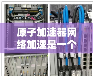 原子加速器网络加速是一个基于高速原子运动的网络技术，利用高速运动的原子来加速网络信号或设备的性能。以下是对该技术的详细分析