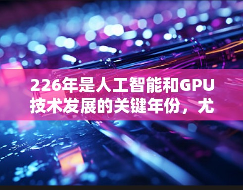 226年是人工智能和GPU技术发展的关键年份，尤其是显卡加速器（GPU）的性能和能效提升成为当前科技的热点。以下是对226年推荐的显卡加速器的总结，涵盖性能、能效和性价比