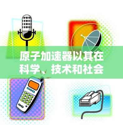 原子加速器以其在科学、技术和社会多个领域的广泛应用而闻名，受到全球科学家和工程师的青睐。以下是对原子加速器的详细介绍