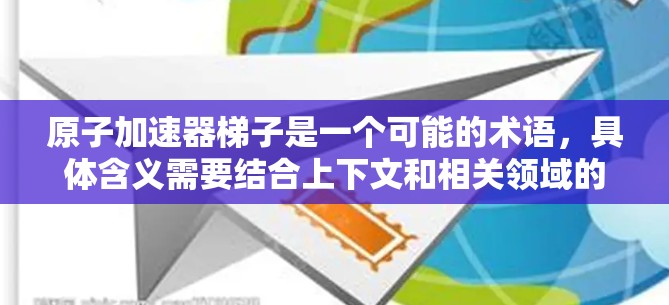 原子加速器梯子是一个可能的术语，具体含义需要结合上下文和相关领域的知识。以下是一些可能的解释