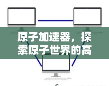 原子加速器，探索原子世界的高效解决方案