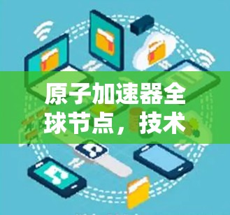 原子加速器全球节点，技术革新与用户体验