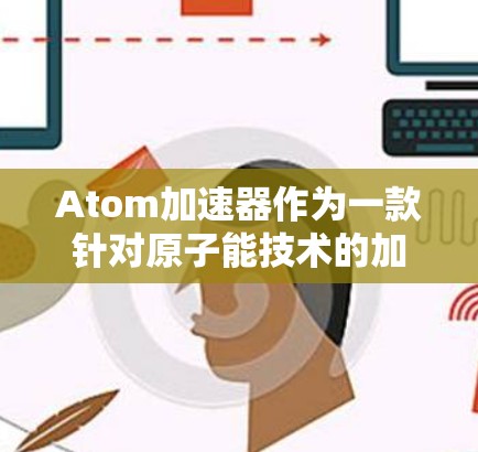 Atom加速器作为一款针对原子能技术的加速器，通常指的是用于高速数据传输或加密通信的设备。而全球VPN通常指一种通过加密技术或物理安全措施连接外部网络，保护数据不被窃取或泄露的技术