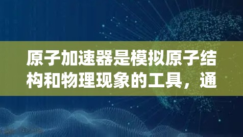 原子加速器是模拟原子结构和物理现象的工具，通常用于科学研究和教学。苹果版的原子加速器可能作为苹果公司提供的特定加速器设备，具有内置的功能或作为Apple产品的一部分。以下是对该加速器的详细分析