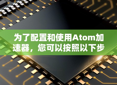 为了配置和使用Atom加速器，您可以按照以下步骤进行操作