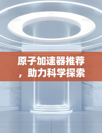 原子加速器推荐，助力科学探索的智能解决方案