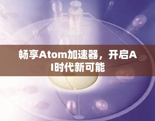 畅享Atom加速器，开启AI时代新可能