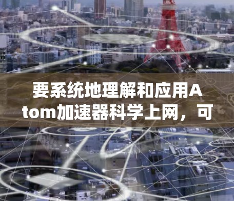 要系统地理解和应用Atom加速器科学上网，可以按照以下步骤进行