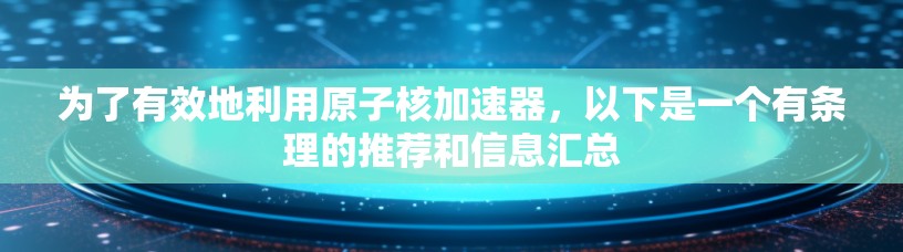 为了有效地利用原子核加速器，以下是一个有条理的推荐和信息汇总