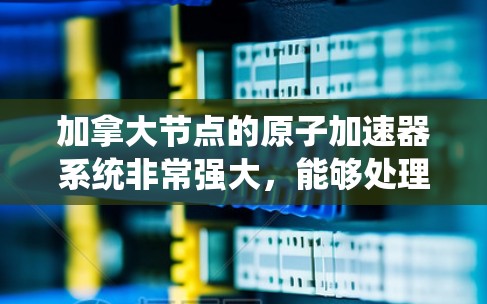 加拿大节点的原子加速器系统非常强大，能够处理各种复杂的原子物理实验，包括粒子加速器、核反应堆、射电望远镜等多种设备。该实验室的研究成果被广泛应用于物理学、化学、材料科学、电子工程等领域