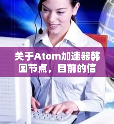 关于Atom加速器韩国节点，目前的信息较为有限。以下是一些可能的解释和相关信息