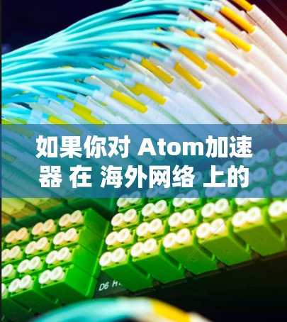 如果你对 Atom加速器 在 海外网络 上的使用感兴趣，以下是一个通用的步骤，帮助你找到并使用合适的加速器